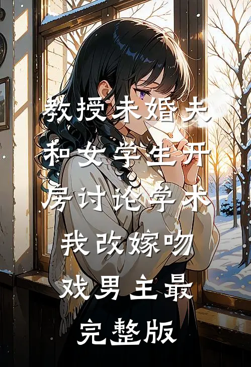 教授未婚夫和女学生开房讨论学术，我改嫁吻戏男主最完整版