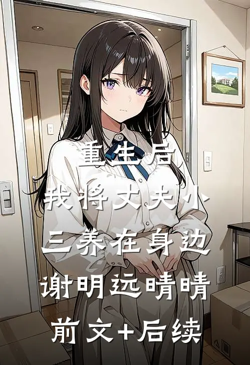 重生后，我将丈夫小三养在身边谢明远晴晴前文+后续
