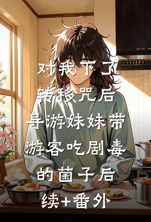 对我下了转移咒后，导游妹妹带游客吃剧毒的菌子后续+番外