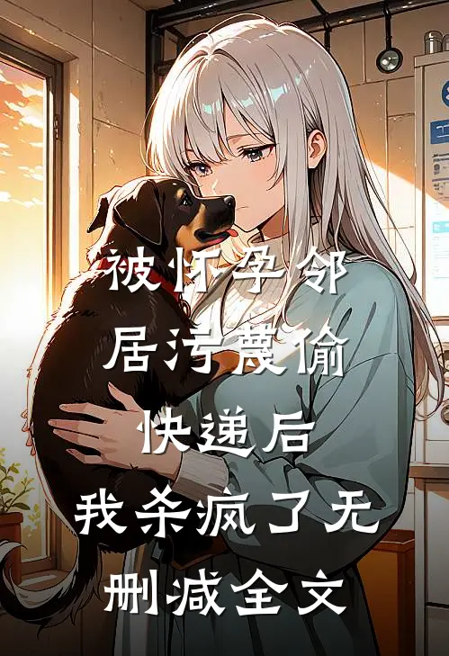 被怀孕邻居污蔑偷快递后，我杀疯了无删减全文