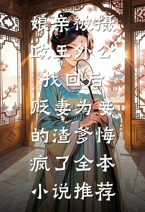 娘亲被摄政王外公找回后，贬妻为妾的渣爹悔疯了全本小说推荐