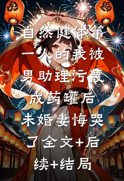 自然健体第一人的我被男助理污蔑成药罐后，未婚妻悔哭了全文+后续+结局