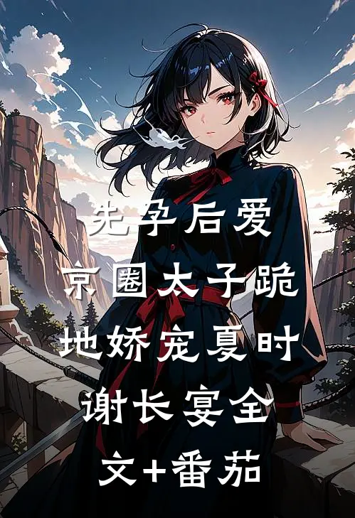 先孕后爱，京圈太子跪地娇宠夏时谢长宴全文+番茄