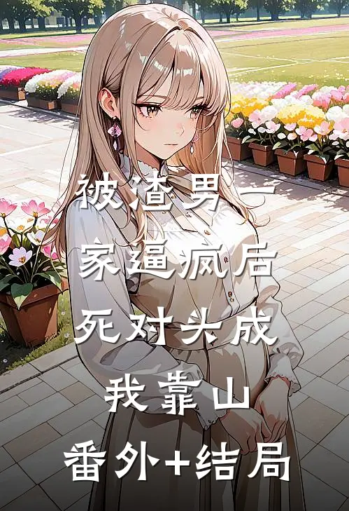 被渣男一家逼疯后，死对头成我靠山:(番外)+(结局)