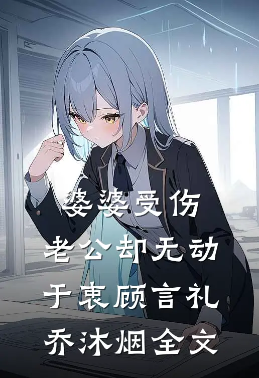 婆婆受伤，老公却无动于衷顾言礼乔沐烟全文