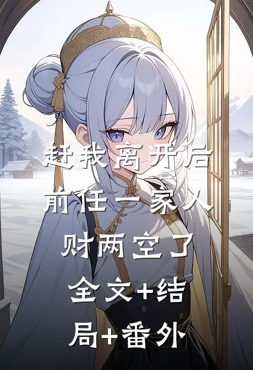 赶我离开后，前任一家人财两空了全文+结局+番外