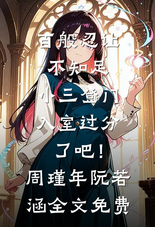 百般忍让不知足，小三登门入室过分了吧！周瑾年阮若涵全文免费
