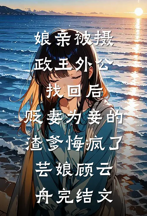 娘亲被摄政王外公找回后，贬妻为妾的渣爹悔疯了芸娘顾云舟完结文