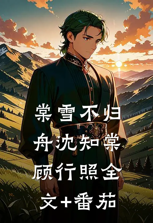 棠雪不归舟沈知棠顾行照全文+番茄