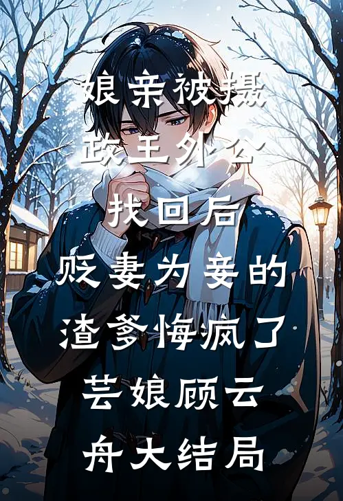 娘亲被摄政王外公找回后，贬妻为妾的渣爹悔疯了芸娘顾云舟大结局