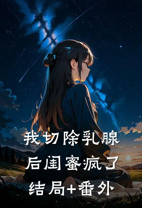 我切除乳腺后闺蜜疯了:结局+番外