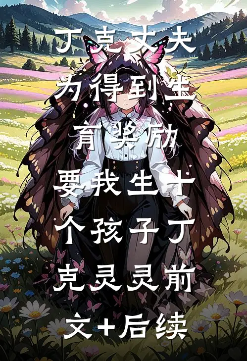 丁克丈夫为得到生育奖励，要我生十个孩子丁克灵灵前文+后续