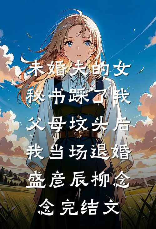 未婚夫的女秘书踩了我父母坟头后，我当场退婚盛彦辰柳念念完结文