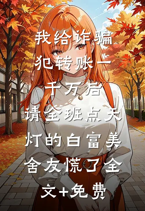 我给诈骗犯转账一千万后，请全班点天灯的白富美舍友慌了全文+免费