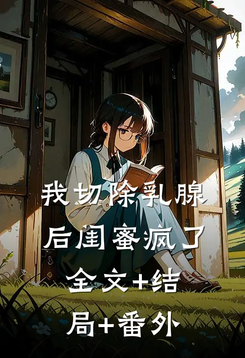 我切除乳腺后闺蜜疯了全文+结局+番外