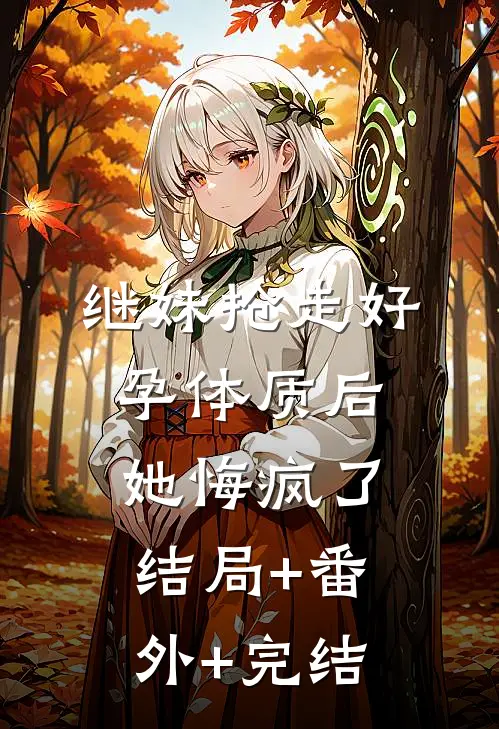 继妹抢走好孕体质后，她悔疯了:结局+番外+完结