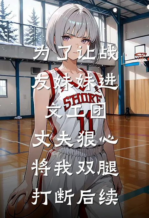 为了让战友妹妹进文工团，丈夫狠心将我双腿打断后续