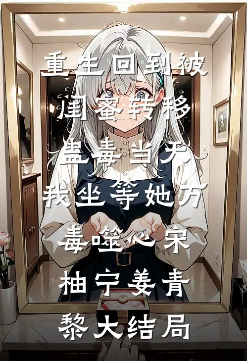 重生回到被闺蜜转移蛊毒当天，我坐等她万毒噬心宋柚宁姜青黎大结局