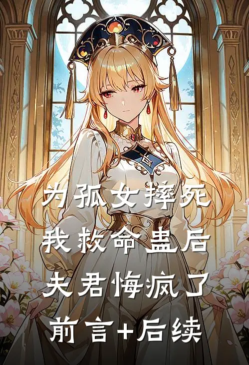 为孤女摔死我救命蛊后，夫君悔疯了前言+后续