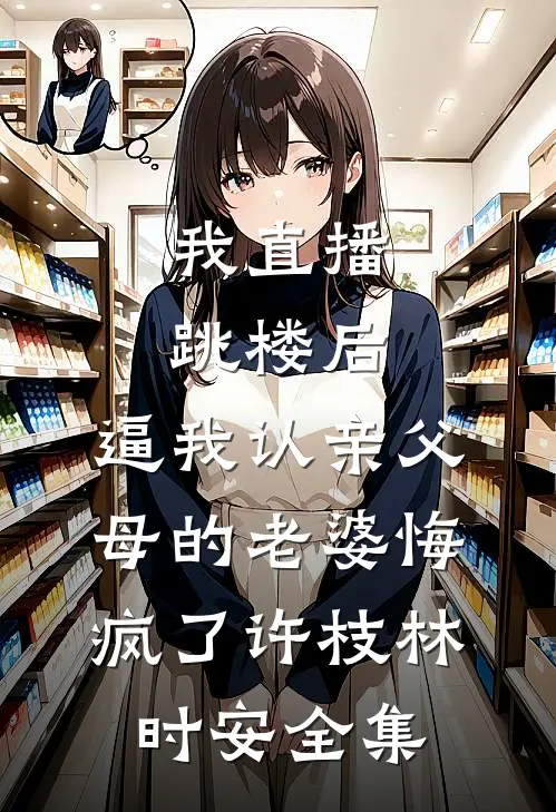 我直播跳楼后，逼我认亲父母的老婆悔疯了许枝林时安全集