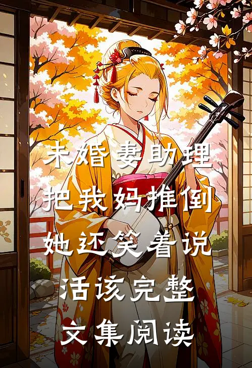 未婚妻助理把我妈推倒，她还笑着说活该完整文集阅读
