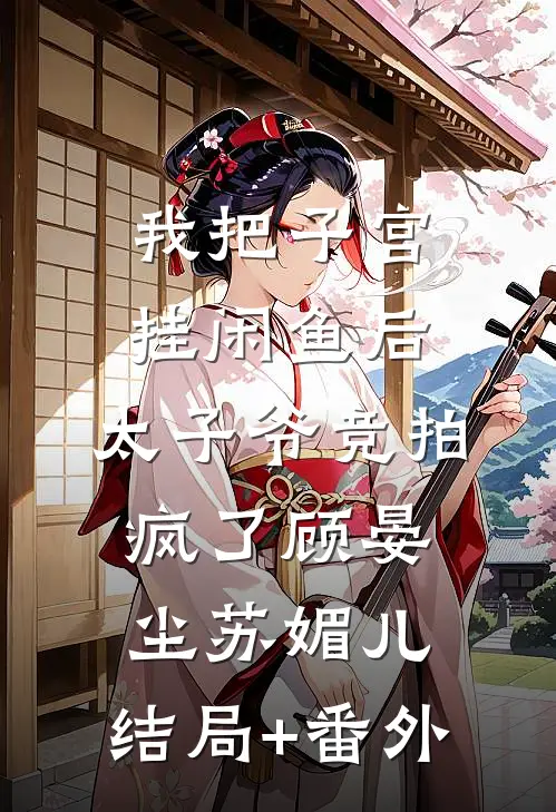 我把子宫挂闲鱼后，太子爷竞拍疯了顾晏尘苏媚儿:结局+番外