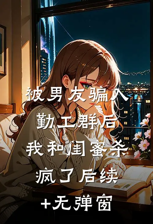 被男友骗入勤工群后，我和闺蜜杀疯了后续+无弹窗