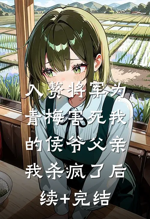入赘将军为青梅害死我的侯爷父亲，我杀疯了后续+完结