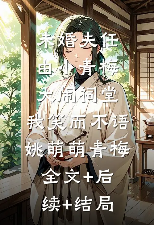 未婚夫任由小青梅大闹祠堂，我笑而不语姚萌萌青梅全文+后续+结局