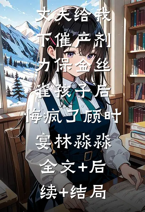 丈夫给我下催产剂力保金丝雀孩子后，悔疯了顾时宴林淼淼:全文+后续+结局