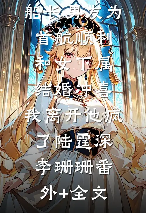 船长男友为首航顺利和女下属结婚冲喜，我离开他疯了陆霆深李珊珊(番外)+(全文)