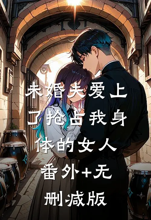 未婚夫爱上了抢占我身体的女人:番外+无删减版