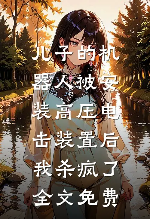 儿子的机器人被安装高压电击装置后，我杀疯了全文免费