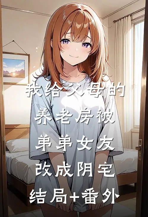 我给父母的养老房被弟弟女友改成阴宅:结局+番外