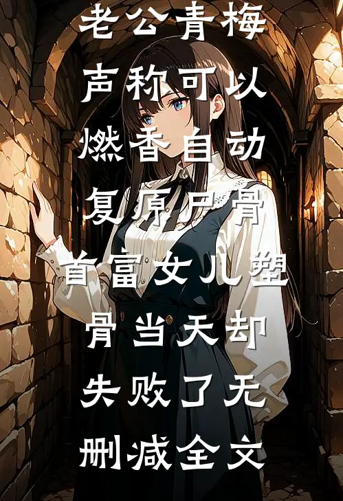 老公青梅声称可以燃香自动复原尸骨，首富女儿塑骨当天却失败了无删减全文