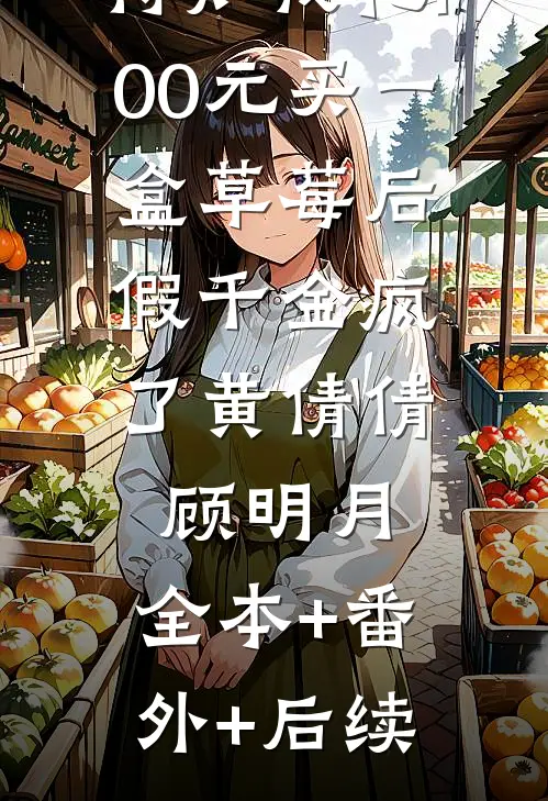 得知我花100元买一盒草莓后，假千金疯了黄倩倩顾明月:全本+番外+后续