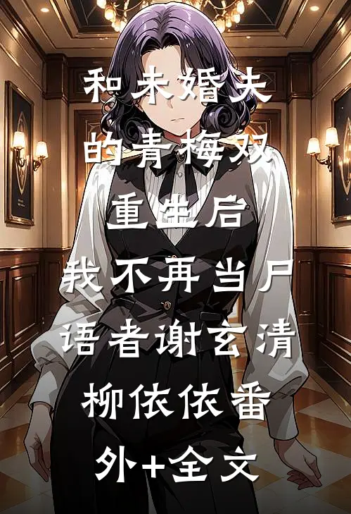 和未婚夫的青梅双重生后，我不再当尸语者谢玄清柳依依(番外)+(全文)
