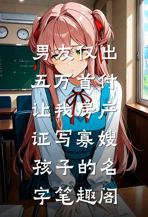 男友仅出五万首付，让我房产证写寡嫂孩子的名字笔趣阁