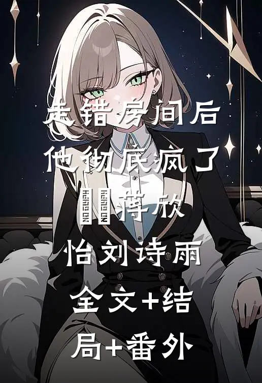 走错房间后，他彻底疯了​​蒋欣怡刘诗雨:全文+结局+番外