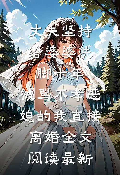 丈夫坚持给婆婆洗脚十年，被骂不孝恶媳的我直接离婚全文阅读最新