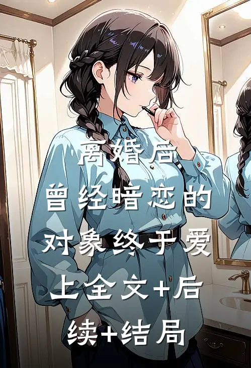 离婚后，曾经暗恋的对象终于爱上全文+后续+结局