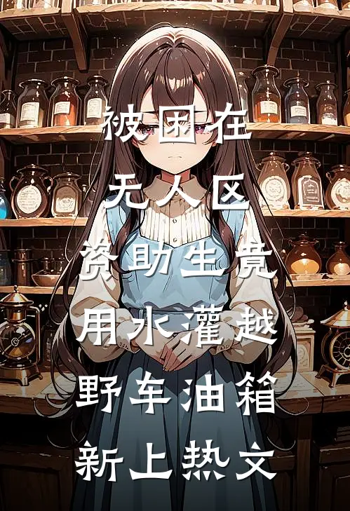被困在无人区，资助生竟用水灌越野车油箱新上热文