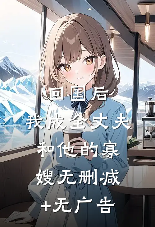 回国后，我成全丈夫和他的寡嫂无删减+无广告