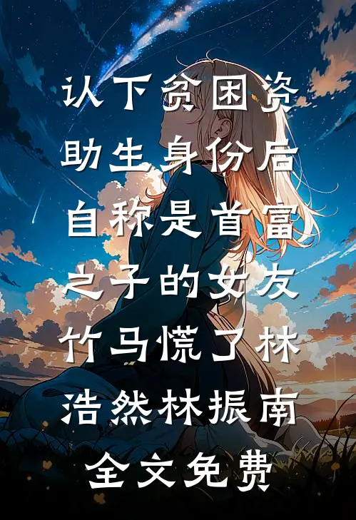 认下贫困资助生身份后，自称是首富之子的女友竹马慌了林浩然林振南全文免费