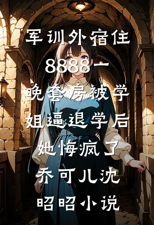 军训外宿住8888一晚套房被学姐逼退学后，她悔疯了乔可儿沈昭昭小说