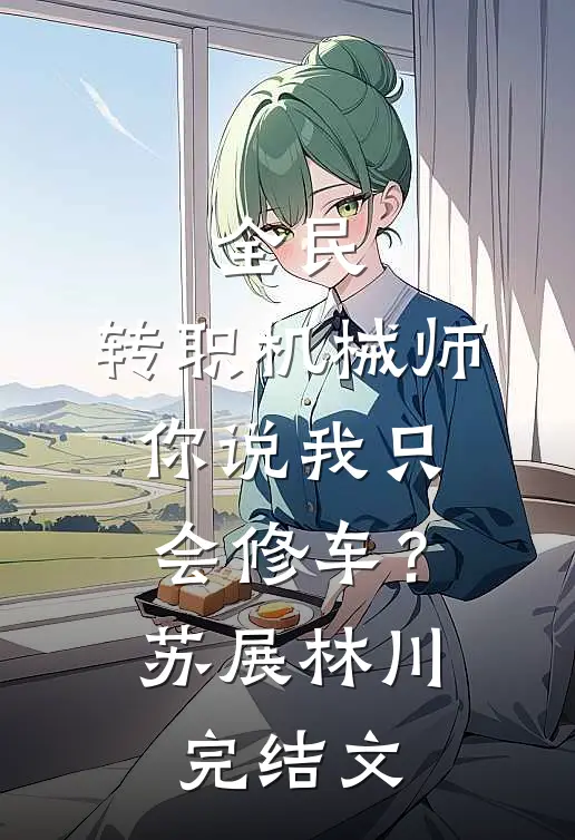 全民：转职机械师，你说我只会修车？苏展林川完结文