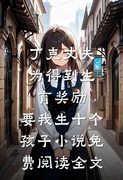 丁克丈夫为得到生育奖励，要我生十个孩子小说免费阅读全文