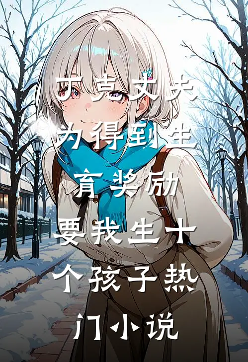 丁克丈夫为得到生育奖励，要我生十个孩子热门小说
