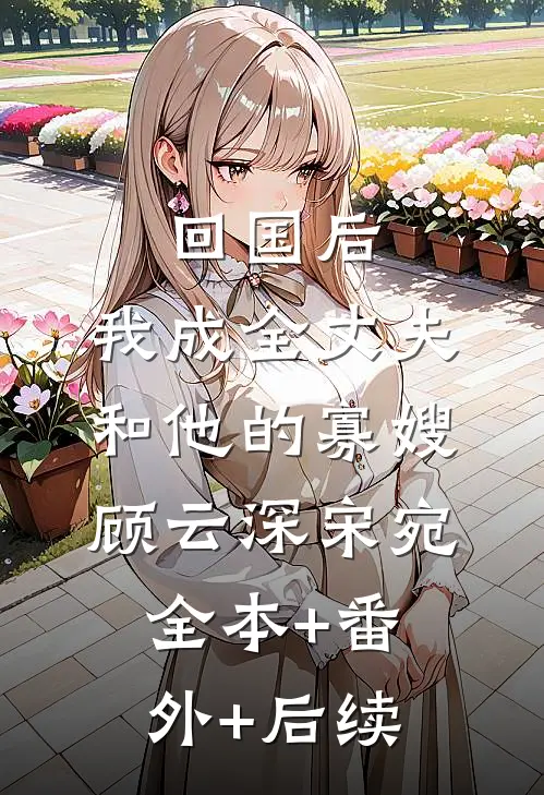 回国后，我成全丈夫和他的寡嫂顾云深宋宛:全本+番外+后续