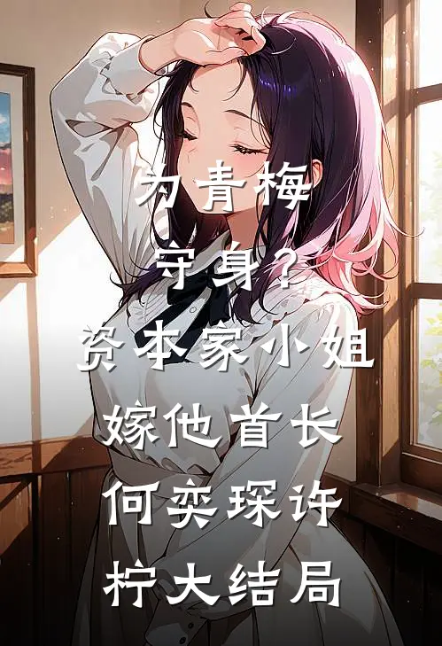 为青梅守身？资本家小姐嫁他首长何奕琛许柠大结局